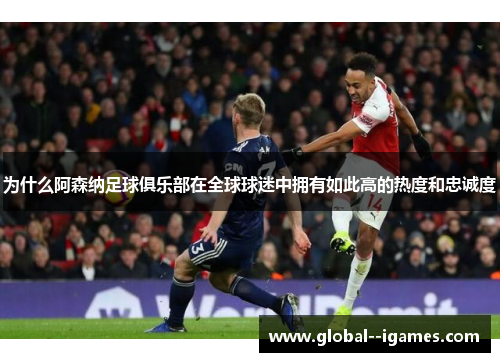 为什么阿森纳足球俱乐部在全球球迷中拥有如此高的热度和忠诚度