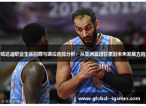 哈达迪职业生涯回顾与退役选择分析:从亚洲篮球巨星到未来发展方向 哈达迪职业生涯回顾与退役选择分析:从亚洲篮球巨星到未来发展方向
