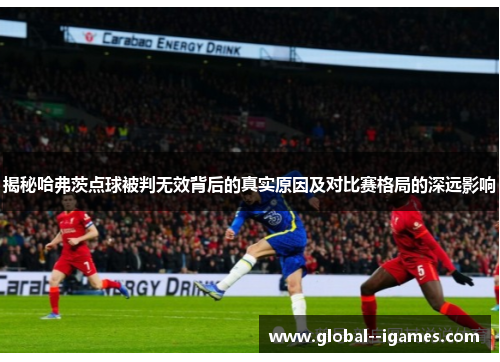 揭秘哈弗茨点球被判无效背后的真实原因及对比赛格局的深远影响