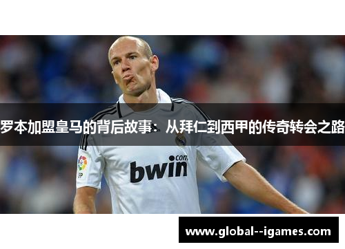 罗本加盟皇马的背后故事:从拜仁到西甲的传奇转会之路 罗本加盟皇马的背后故事:从拜仁到西甲的传奇转会之路