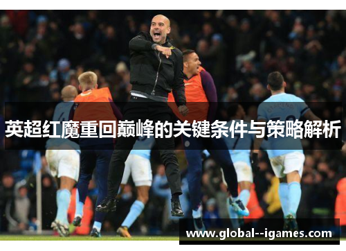 英超红魔重回巅峰的关键条件与策略解析 英超红魔重回巅峰的关键条件与策略解析