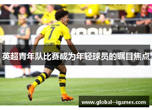 英超青年队比赛成为年轻球员的瞩目焦点 英超青年队比赛成为年轻球员的瞩目焦点