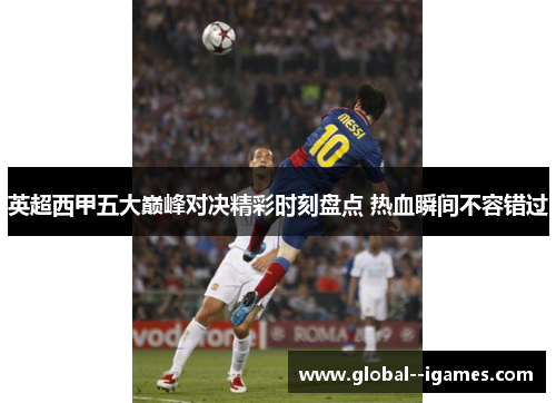 英超西甲五大巅峰对决精彩时刻盘点 热血瞬间不容错过 英超西甲五大巅峰对决精彩时刻盘点 热血瞬间不容错过