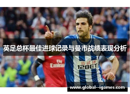 英足总杯最佳进球记录与曼市战绩表现分析 英足总杯最佳进球记录与曼市战绩表现分析