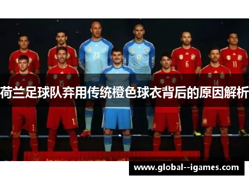 荷兰足球队弃用传统橙色球衣背后的原因解析