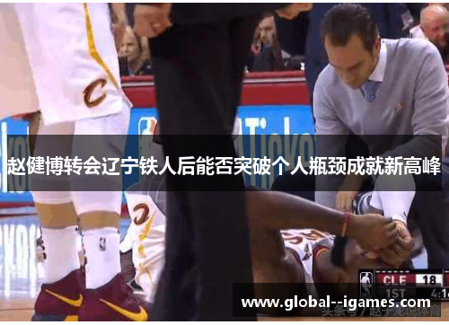 赵健博转会辽宁铁人后能否突破个人瓶颈成就新高峰