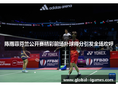 陈雨菲芬兰公开赛精彩前场扑球得分引发全场欢呼