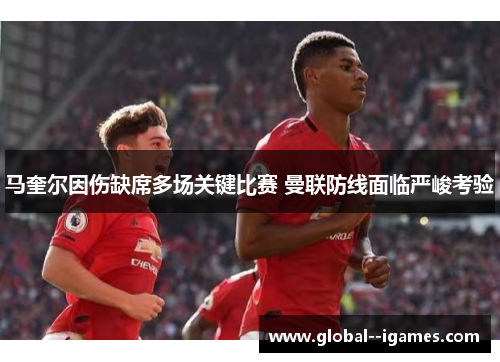 马奎尔因伤缺席多场关键比赛 曼联防线面临严峻考验