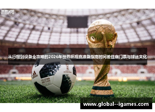 从行程到设备全攻略的2026年世界杯观赛准备指南时间差住宿门票与球迷文化