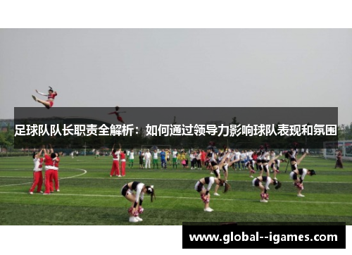 足球队队长职责全解析：如何通过领导力影响球队表现和氛围