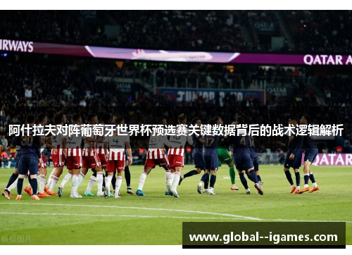 阿什拉夫对阵葡萄牙世界杯预选赛关键数据背后的战术逻辑解析