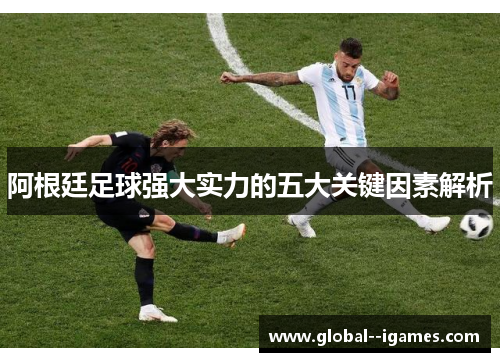 阿根廷足球强大实力的五大关键因素解析