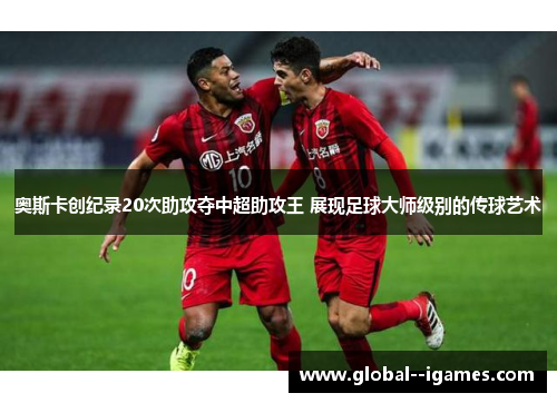 奥斯卡创纪录20次助攻夺中超助攻王 展现足球大师级别的传球艺术 奥斯卡创纪录20次助攻夺中超助攻王 展现足球大师级别的传球艺术