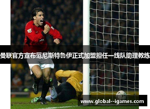 曼联官方宣布范尼斯特鲁伊正式加盟担任一线队助理教练