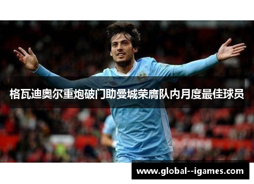 格瓦迪奥尔重炮破门助曼城荣膺队内月度最佳球员