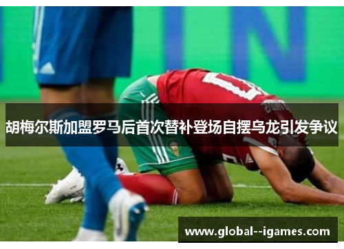 胡梅尔斯加盟罗马后首次替补登场自摆乌龙引发争议