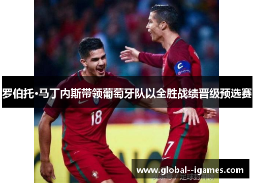 罗伯托·马丁内斯带领葡萄牙队以全胜战绩晋级预选赛 罗伯托·马丁内斯带领葡萄牙队以全胜战绩晋级预选赛