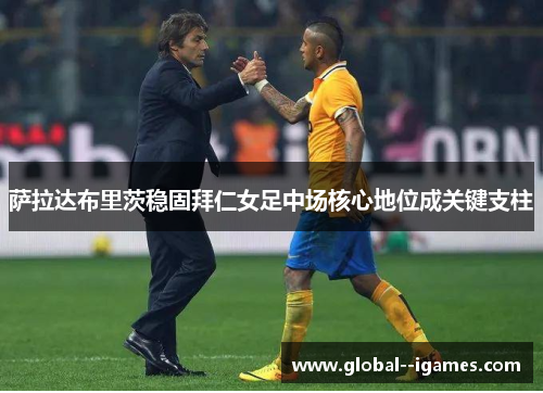 萨拉达布里茨稳固拜仁女足中场核心地位成关键支柱 萨拉达布里茨稳固拜仁女足中场核心地位成关键支柱
