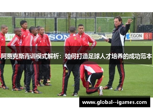 阿贾克斯青训模式解析:如何打造足球人才培养的成功范本 阿贾克斯青训模式解析:如何打造足球人才培养的成功范本