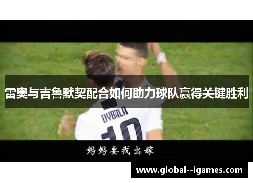 雷奥与吉鲁默契配合如何助力球队赢得关键胜利