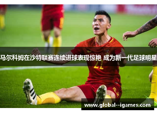 马尔科姆在沙特联赛连续进球表现惊艳 成为新一代足球明星