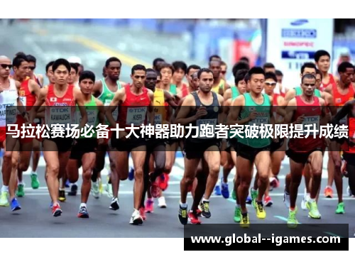 马拉松赛场必备十大神器助力跑者突破极限提升成绩