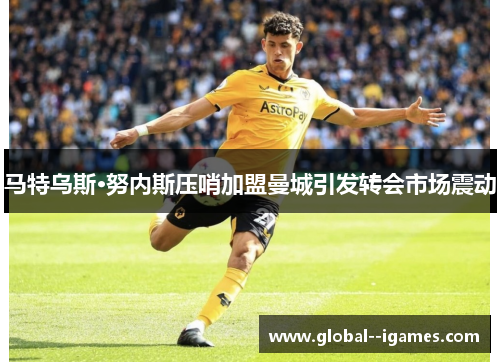 马特乌斯·努内斯压哨加盟曼城引发转会市场震动