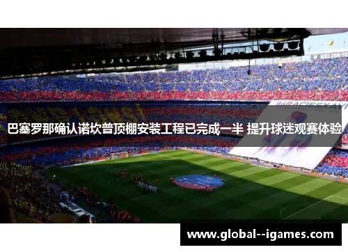 巴塞罗那确认诺坎普顶棚安装工程已完成一半 提升球迷观赛体验