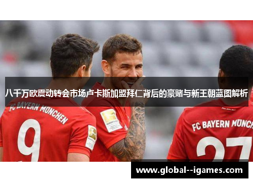 八千万欧震动转会市场卢卡斯加盟拜仁背后的豪赌与新王朝蓝图解析