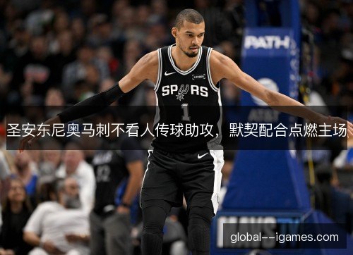 圣安东尼奥马刺不看人传球助攻，默契配合点燃主场