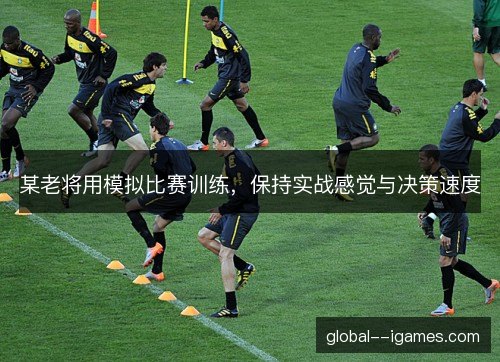 某老将用模拟比赛训练，保持实战感觉与决策速度