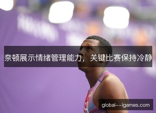 奈顿展示情绪管理能力，关键比赛保持冷静